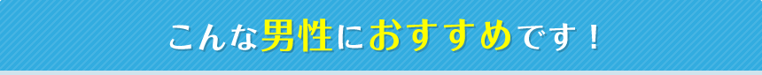 こんな男性におすすめです！