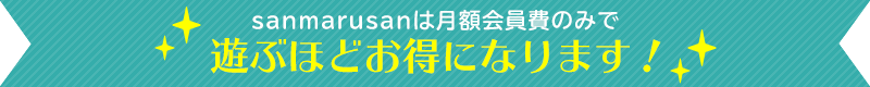 sanmarusanは月額会員費のみで遊ぶほどお得になります！